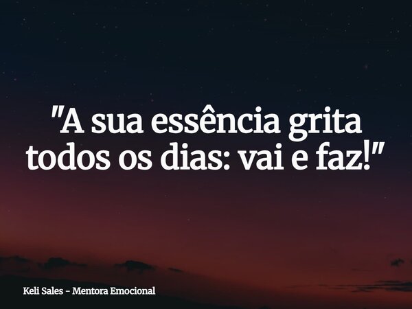 ⁠"A sua essência grita todos os dias: vai e faz!"... Frase de Keli Sales - Mentora Emocional.