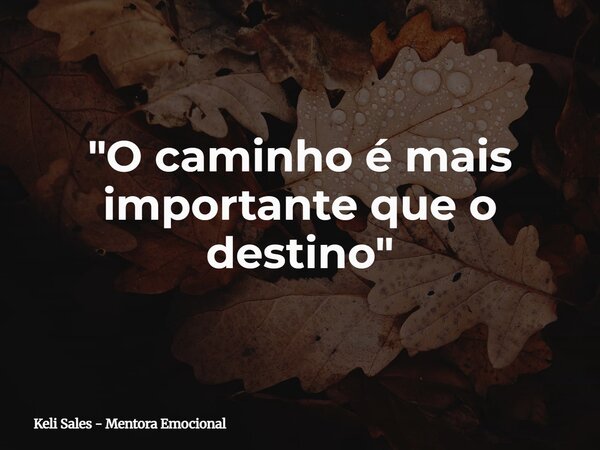⁠"O caminho é mais importante que o destino"... Frase de Keli Sales - Mentora Emocional.