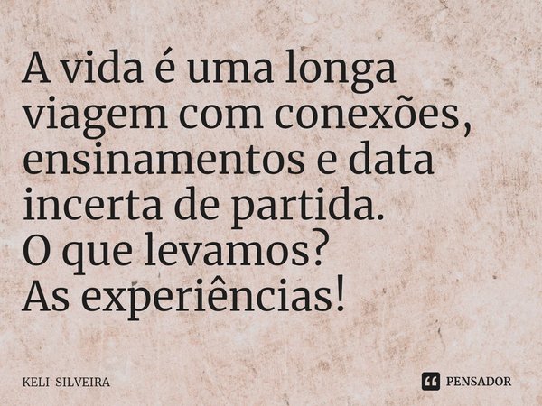 A vida é uma longa viagem com conexões, ensinamentos e data incerta de partida.
O que levamos?
As experiências!... Frase de KELI SILVEIRA.