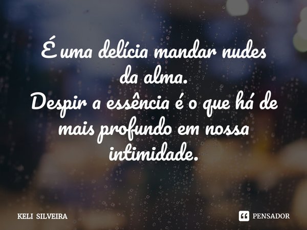 ⁠É uma delícia mandar nudes
da alma.
Despir a essência é o que há de mais profundo em nossa intimidade.... Frase de KELI SILVEIRA.