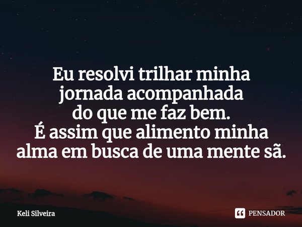 ⁠
Eu resolvi trilhar minha
jornada acompanhada
do que me faz bem.
É assim que alimento minha alma em busca de uma mente sã.... Frase de Keli Silveira.