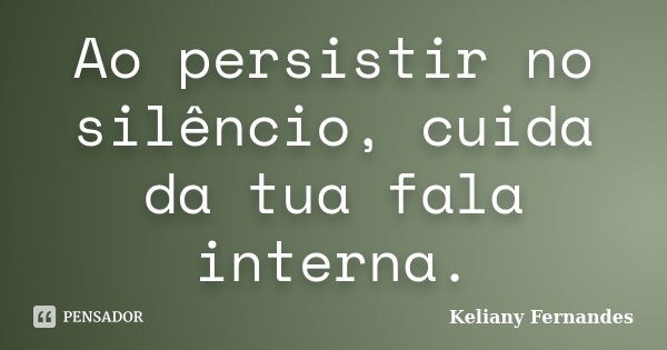 Ao persistir no silêncio, cuida da tua fala interna.... Frase de Keliany Fernandes.