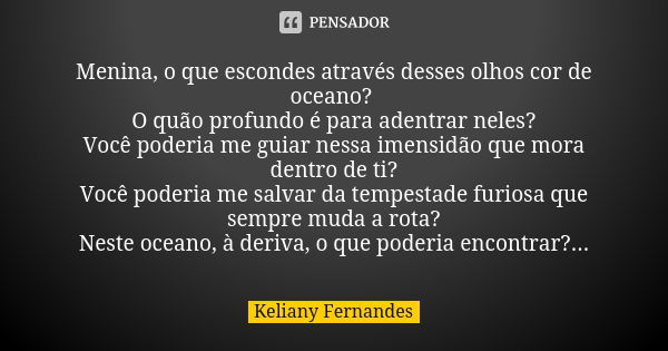 Menina, o que escondes através desses olhos cor de oceano? O quão profundo é para adentrar neles? Você poderia me guiar nessa imensidão que mora dentro de ti? V... Frase de Keliany Fernandes.