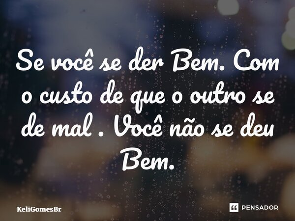 ⁠Se você se der Bem. Com o custo de que o outro se de mal .Você não se deu Bem.... Frase de KeliGomesBr.