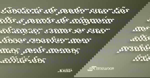 Gostaria de poder voar tão alto a ponto de ninguém me alcançar, como se voar alto fosse resolver meu problemas, pelo menos, iria aliviá-los.... Frase de Kélila.