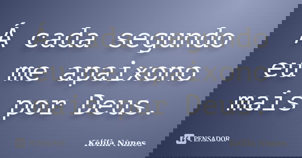 Á cada segundo eu me apaixono mais por Deus.... Frase de Kélila Nunes.