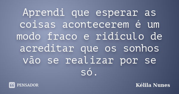 Aprendi que esperar as coisas acontecerem é um modo fraco e ridículo de acreditar que os sonhos vão se realizar por se só.... Frase de Kélila Nunes.