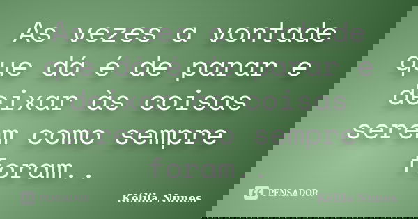 As vezes a vontade que dá é de parar e deixar às coisas serem como sempre foram..... Frase de Kélila Nunes.