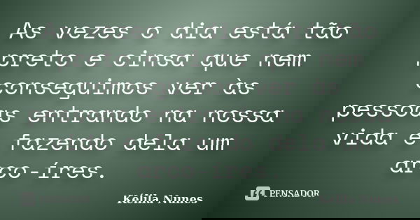 As vezes o dia está tão preto e cinsa que nem conseguimos ver às pessoas entrando na nossa vida e fazendo dela um arco-íres.... Frase de Kélila Nunes.