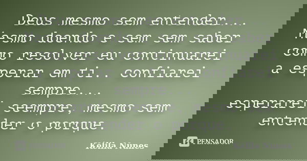 Deus mesmo sem entender... Mesmo doendo e sem sem saber como resolver eu continuarei a esperar em ti.. confiarei sempre... esperarei seempre, mesmo sem entender... Frase de Kélila Nunes.