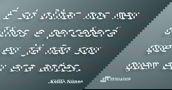 É só olhar nos meu olhos e perceberá que eu já não sou quem eu era antes.... Frase de Kélila Nunes.