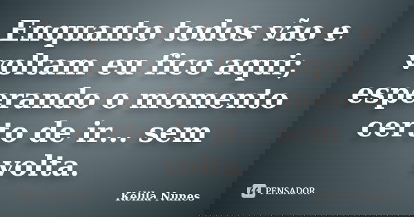 Enquanto todos vão e voltam eu fico aqui; esperando o momento certo de ir... sem volta.... Frase de Kélila Nunes.