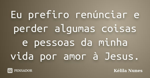 Eu prefiro renúnciar e perder algumas coisas e pessoas da minha vida por amor à Jesus.... Frase de Kélila Nunes.