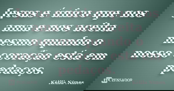 Jesus e único que nos ama e nos aceita mesmo quando o nosso coração está em pedaços.... Frase de Kélila Nunes.