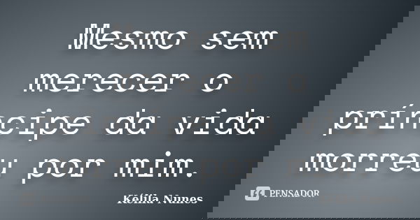 Mesmo sem merecer o príncipe da vida morreu por mim.... Frase de Kélila nunes.