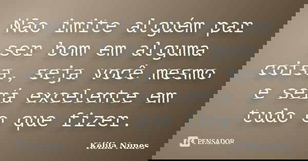 Não imite alguém par ser bom em alguma coisa, seja você mesmo e será excelente em tudo o que fizer.... Frase de Kélila Nunes.