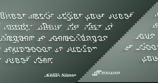 Nunca mais diga que você é nada; Deus te fez à sua imagem e semelhança e isso expressa o valor que você tem.... Frase de Kélila nunes.