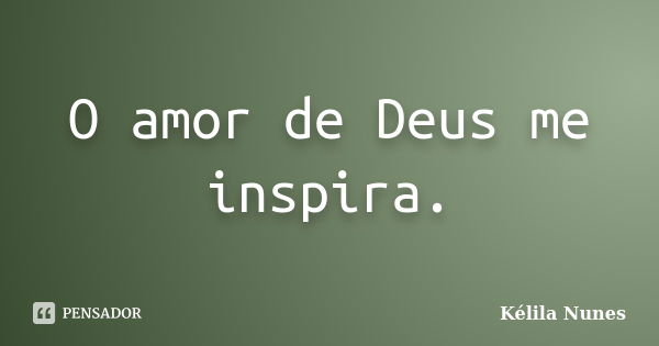 O amor de Deus me inspira.... Frase de Kélila nunes.