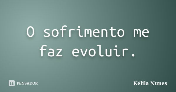 O sofrimento me faz evoluir.... Frase de Kélila Nunes.