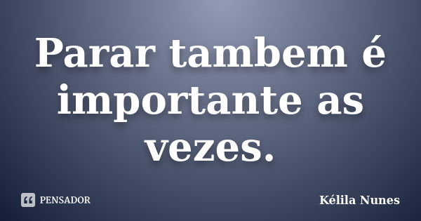 Parar tambem é importante as vezes.... Frase de Kélila Nunes.