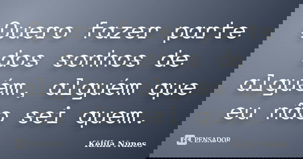 Quero fazer parte dos sonhos de alguém, alguém que eu não sei quem.... Frase de Kélila Nunes.