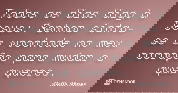 Todos os dias digo à Jesus: Senhor sinta-se a voontade no meu coração para mudar o que queres.... Frase de Kélila Nunes.