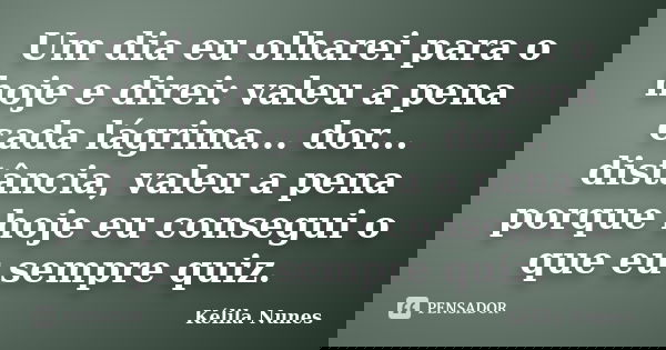 Um dia eu olharei para o hoje e direi: valeu a pena cada lágrima... dor... distância, valeu a pena porque hoje eu consegui o que eu sempre quiz.... Frase de Kélila Nunes.