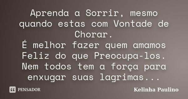 Aprenda a Sorrir, mesmo quando estas com Vontade de Chorar. É melhor fazer quem amamos Feliz do que Preocupa-los. Nem todos tem a força para enxugar suas lagrim... Frase de Kelinha Paulino.