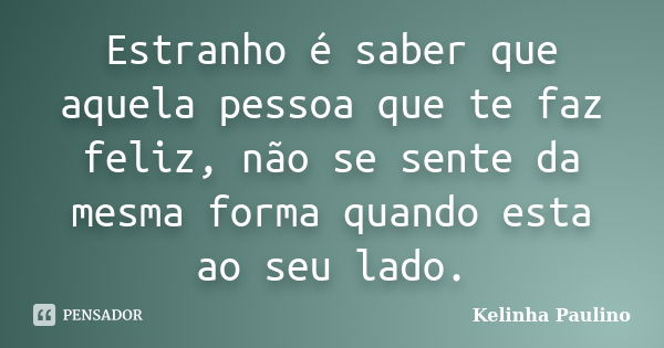 Estranho é saber que aquela pessoa que te faz feliz, não se sente da mesma forma quando esta ao seu lado.... Frase de Kelinha Paulino.