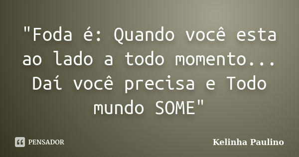 "Foda é: Quando você esta ao lado a todo momento... Daí você precisa e Todo mundo SOME"... Frase de Kelinha Paulino.