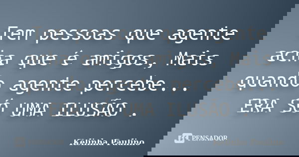 Tem pessoas que agente acha que é amigos, Mais quando agente percebe... ERA SÓ UMA ILUSÃO .... Frase de Kelinha Paulino.