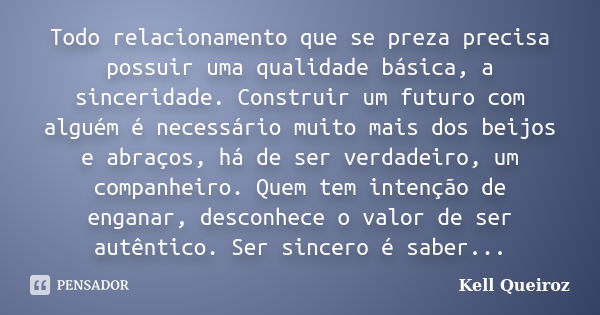 Todo relacionamento que se preza precisa possuir uma qualidade básica, a sinceridade. Construir um futuro com alguém é necessário muito mais dos beijos e abraço... Frase de Kell Queiroz.