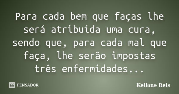 Para cada bem que faças lhe será atribuída uma cura, sendo que, para cada mal que faça, lhe serão impostas três enfermidades...... Frase de Kellane Reis.