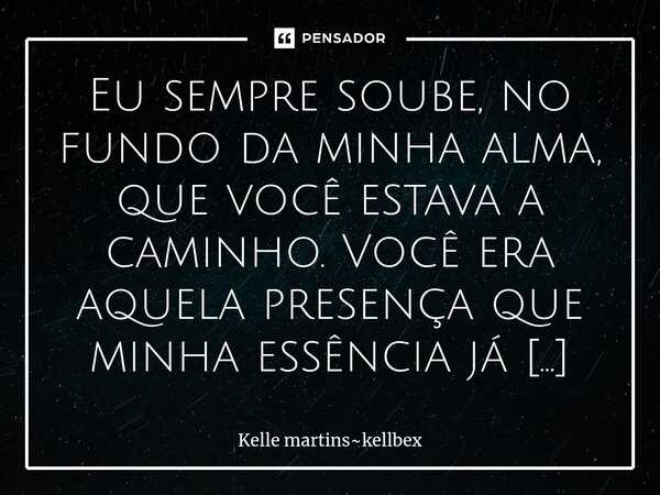 ⁠Eu sempre soube, no fundo da minha alma, que você estava a caminho. Você era aquela presença que minha essência já esperava, aquela energia que eu buscava mesm... Frase de Kelle martinskellbex.