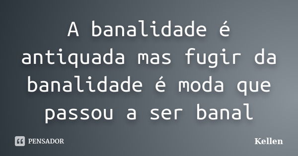 A banalidade é antiquada mas fugir da banalidade é moda que passou a ser banal... Frase de Kellen.