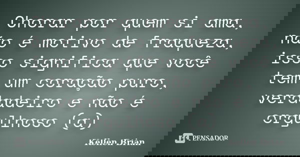 Chorar por quem si ama, não é motivo de fraqueza, isso significa que você tem um coração puro, verdadeiro e não é orgulhoso (a)... Frase de Kellen Brian.