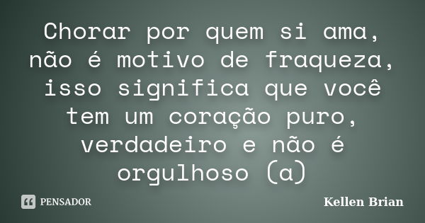 Chorar por quem si ama, não é motivo de fraqueza, isso significa que você tem um coração puro, verdadeiro e não é orgulhoso (a)... Frase de Kellen Brian.