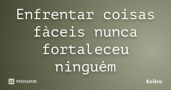 Enfrentar coisas fàceis nunca fortaleceu ninguém... Frase de Kellen.