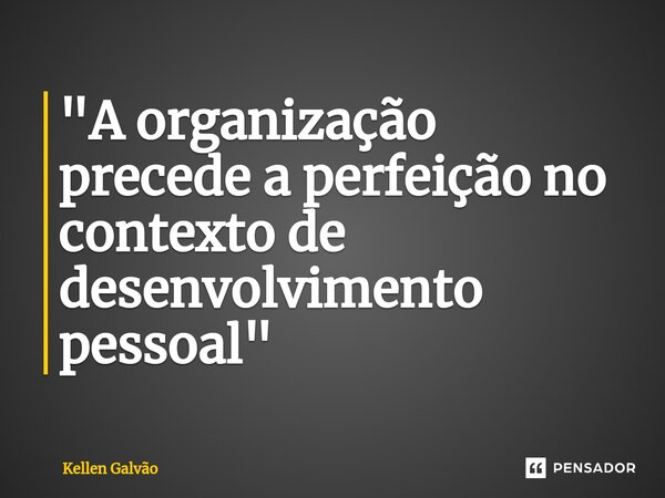⁠"A organização precede a perfeição no contexto de desenvolvimento pessoal"... Frase de Kellen Galvão.