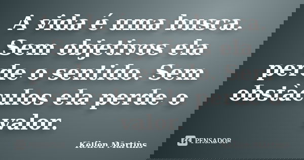 A vida é uma busca. Sem objetivos ela perde o sentido. Sem obstàculos ela perde o valor.... Frase de Kellen Martins.