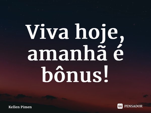 ⁠Viva hoje, amanhã é bônus!... Frase de Kellen Pimenta.