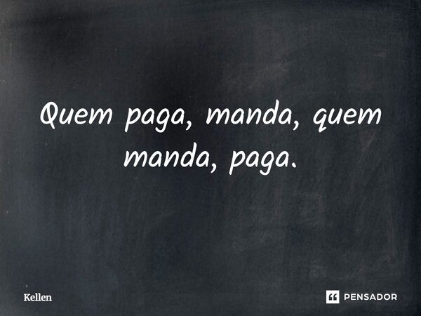 ⁠Quem paga, manda, quem manda, paga.... Frase de Kellen.