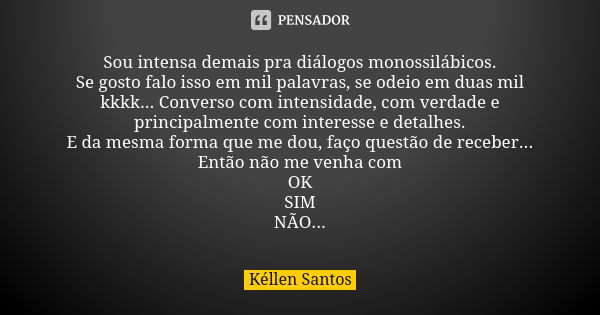 Sou intensa demais pra diálogos monossilábicos. Se gosto falo isso em mil palavras, se odeio em duas mil kkkk... Converso com intensidade, com verdade e princip... Frase de Kéllen Santos.