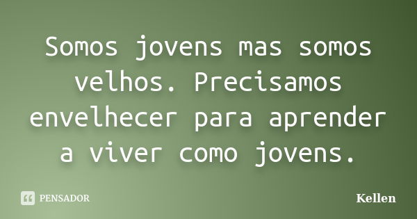 Somos jovens mas somos velhos. Precisamos envelhecer para aprender a viver como jovens.... Frase de Kellen.