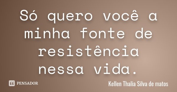 Só quero você a minha fonte de resistência nessa vida.... Frase de Kellen Thalia Silva de matos.