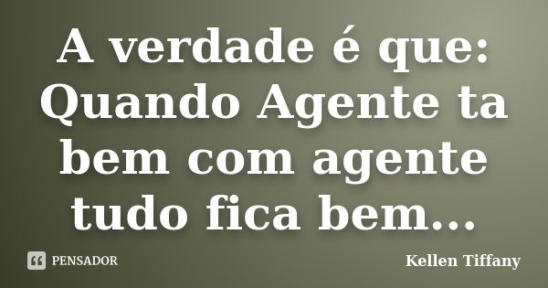 A verdade é que: Quando Agente ta bem com agente tudo fica bem...... Frase de Kellen Tiffany.