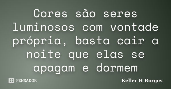 Cores são seres luminosos com vontade própria, basta cair a noite que elas se apagam e dormem... Frase de Keller H Borges.