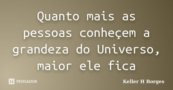 Quanto mais as pessoas conheçem a grandeza do Universo, maior ele fica... Frase de Keller H Borges.