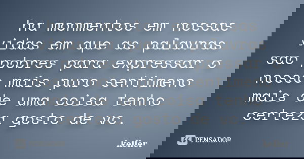 ha monmentos em nossas vidas em que as palavras sao pobres para expressar o nosso mais puro sentimeno mais de uma coisa tenho certeza gosto de vc.... Frase de keller.