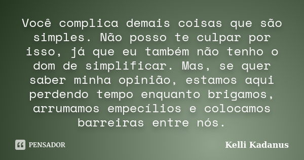 Você complica demais coisas que são simples. Não posso te culpar por isso, já que eu também não tenho o dom de simplificar. Mas, se quer saber minha opinião, es... Frase de Kelli Kadanus.